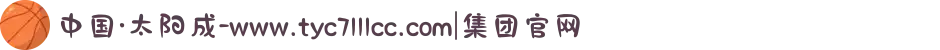 中国·太阳成-www.tyc7111cc.com|集团官网